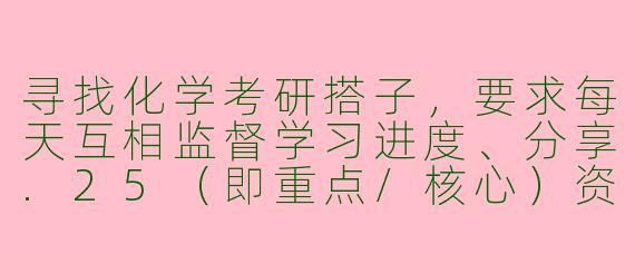 寻找化学考研搭子，要求每天互相监督学习进度、分享.25（即重点/核心）资料与技巧，并能定期进行知识点抽查提问，你愿意一起冲刺备考吗？