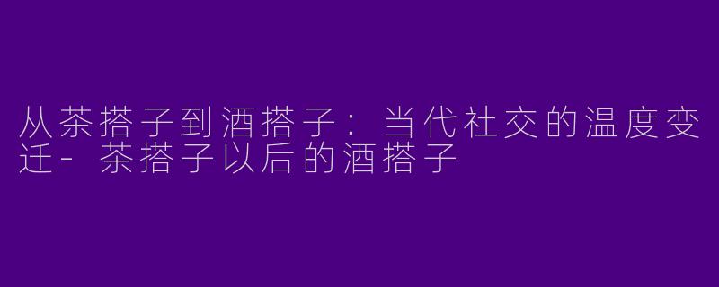 从茶搭子到酒搭子:当代社交的温度变迁-茶搭子以后的酒搭子
