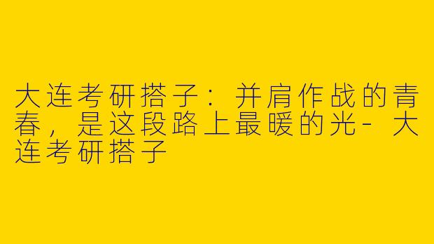大连考研搭子：并肩作战的青春，是这段路上最暖的光