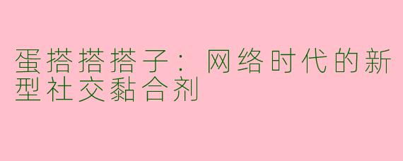 蛋搭搭搭子：网络时代的新型社交黏合剂