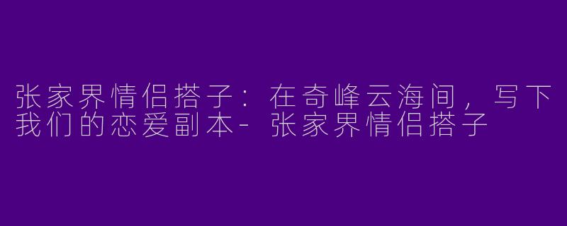 张家界情侣搭子：在奇峰云海间，写下我们的恋爱副本-张家界情侣搭子