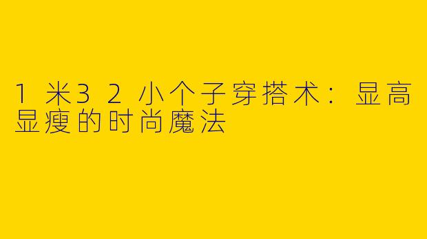 1米32小个子穿搭术：显高显瘦的时尚魔法