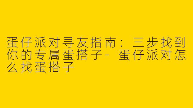蛋仔派对寻友指南：三步找到你的专属蛋搭子-蛋仔派对怎么找蛋搭子