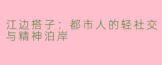 江边搭子：都市人的轻社交与精神泊岸