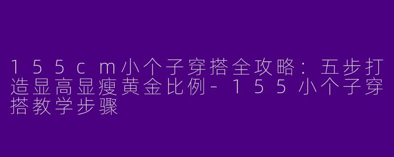 155cm小个子穿搭全攻略：五步打造显高显瘦黄金比例