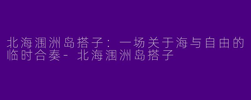 北海涠洲岛搭子：一场关于海与自由的临时合奏-北海涠洲岛搭子