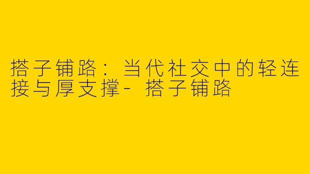搭子铺路：当代社交中的轻连接与厚支撑-搭子铺路