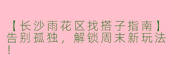 【长沙雨花区找搭子指南】告别孤独，解锁周末新玩法！