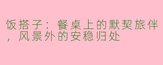 饭搭子：餐桌上的默契旅伴，风景外的安稳归处