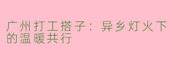广州打工搭子：异乡灯火下的温暖共行