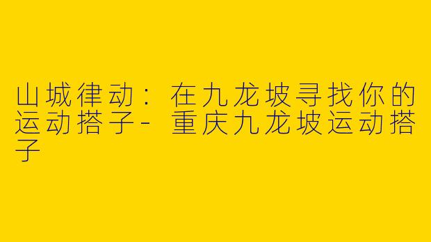 山城律动:在九龙坡寻找你的运动搭子-重庆九龙坡运动搭子
