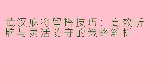 武汉麻将留搭技巧:高效听牌与灵活防守的策略解析