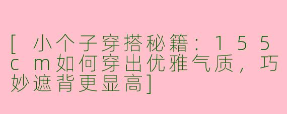 [小个子穿搭秘籍：155cm如何穿出优雅气质，巧妙遮背更显高]