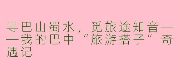 寻巴山蜀水，觅旅途知音——我的巴中“旅游搭子”奇遇记