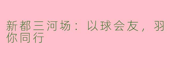 新都三河场:以球会友,羽你同行