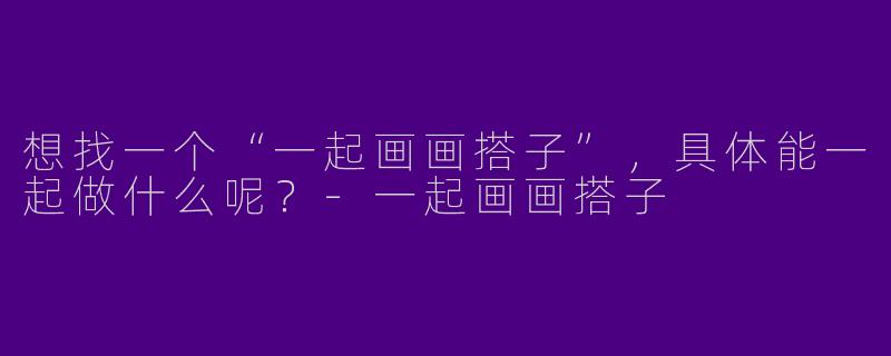 想找一个“一起画画搭子”，具体能一起做什么呢？