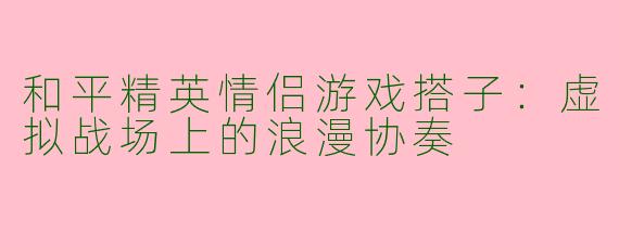 和平精英情侣游戏搭子：虚拟战场上的浪漫协奏