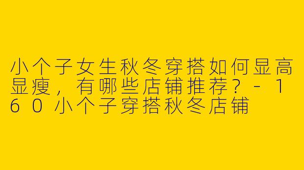 小个子女生秋冬穿搭如何显高显瘦，有哪些店铺推荐？