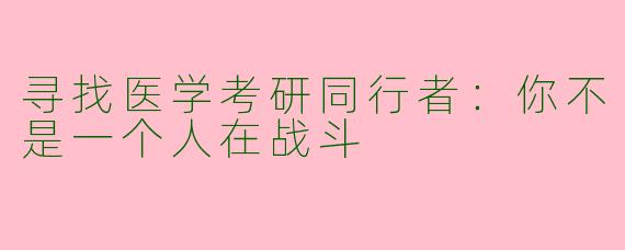 寻找医学考研同行者:你不是一个人在战斗