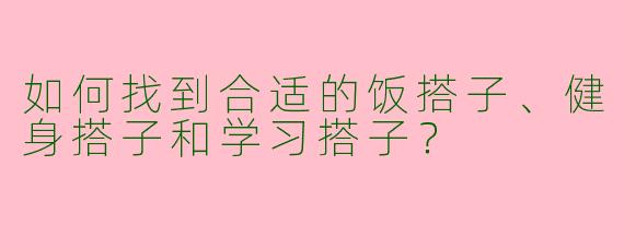 如何找到合适的饭搭子、健身搭子和学习搭子？
