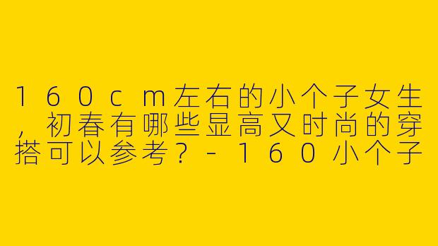 160cm左右的小个子女生，初春有哪些显高又时尚的穿搭可以参考？