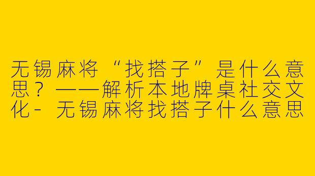 无锡麻将“找搭子”是什么意思?——解析本地牌桌社交文化-无锡麻将找搭子什么意思