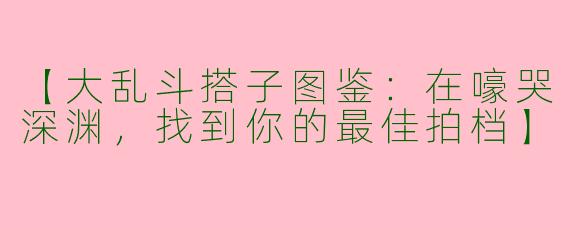 【大乱斗搭子图鉴：在嚎哭深渊，找到你的最佳拍档】