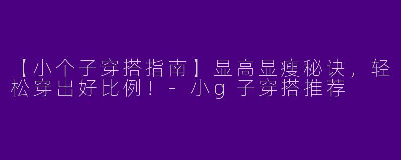 【小个子穿搭指南】显高显瘦秘诀，轻松穿出好比例！-小g子穿搭推荐