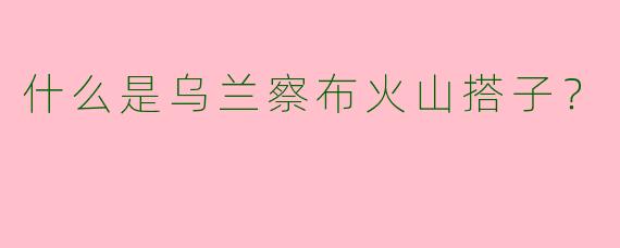 什么是乌兰察布火山搭子？