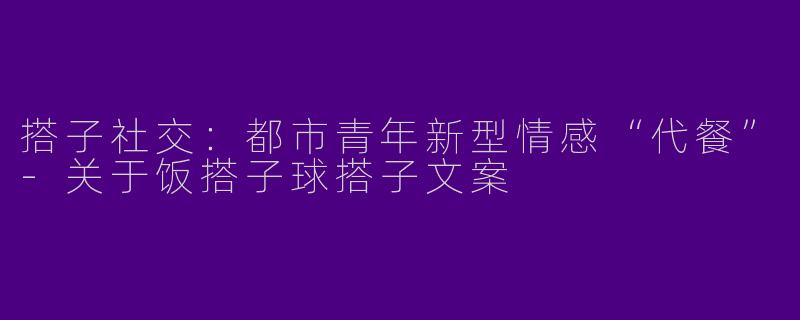 搭子社交：都市青年新型情感“代餐”-关于饭搭子球搭子文案