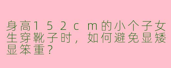 身高152cm的小个子女生穿靴子时，如何避免显矮显笨重？