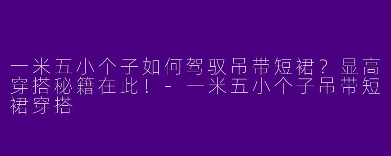 一米五小个子如何驾驭吊带短裙？显高穿搭秘籍在此！-一米五小个子吊带短裙穿搭