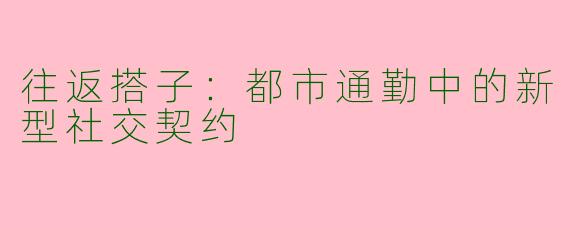 往返搭子：都市通勤中的新型社交契约