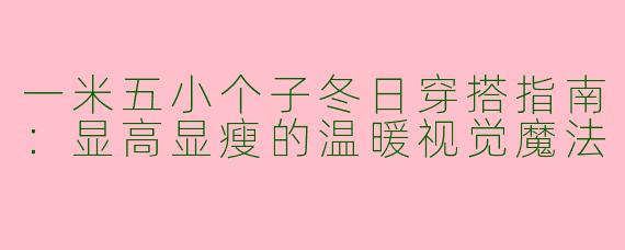 一米五小个子冬日穿搭指南：显高显瘦的温暖视觉魔法