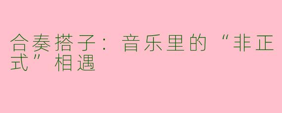 合奏搭子：音乐里的“非正式”相遇