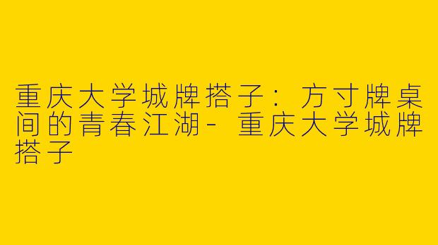 重庆大学城牌搭子：方寸牌桌间的青春江湖-重庆大学城牌搭子