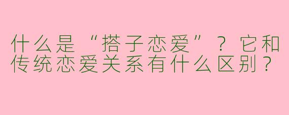 什么是“搭子恋爱”？它和传统恋爱关系有什么区别？