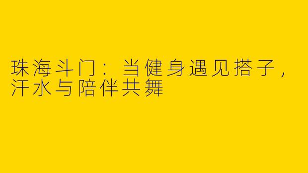 珠海斗门:当健身遇见搭子,汗水与陪伴共舞