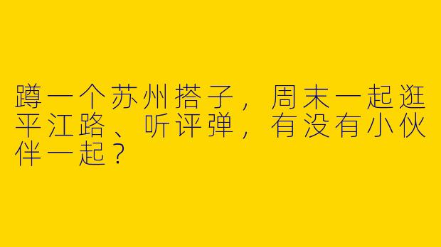 蹲一个苏州搭子，周末一起逛平江路、听评弹，有没有小伙伴一起？