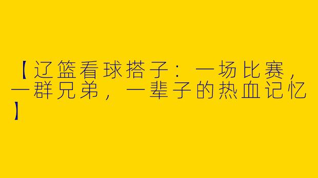 【辽篮看球搭子：一场比赛，一群兄弟，一辈子的热血记忆】