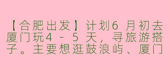 【合肥出发】计划6月初去厦门玩4-5天，寻旅游搭子。主要想逛鼓浪屿、厦门大学、环岛路，吃海鲜和当地小吃。希望找一位性格随和、消费观相近的女生同行，可以一起拼房、拼车、互相拍照。时间合适的姐妹私聊我具体行程呀！