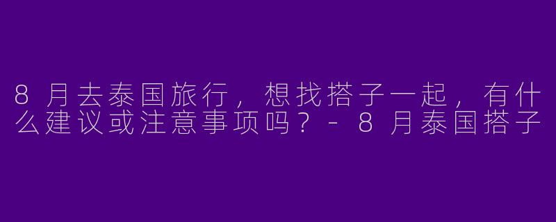 8月去泰国旅行，想找搭子一起，有什么建议或注意事项吗？-8月泰国搭子