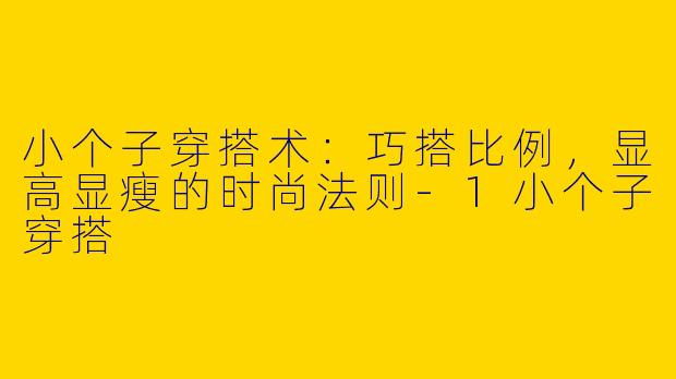 小个子穿搭术：巧搭比例，显高显瘦的时尚法则-1小个子穿搭