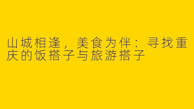 山城相逢，美食为伴：寻找重庆的饭搭子与旅游搭子
