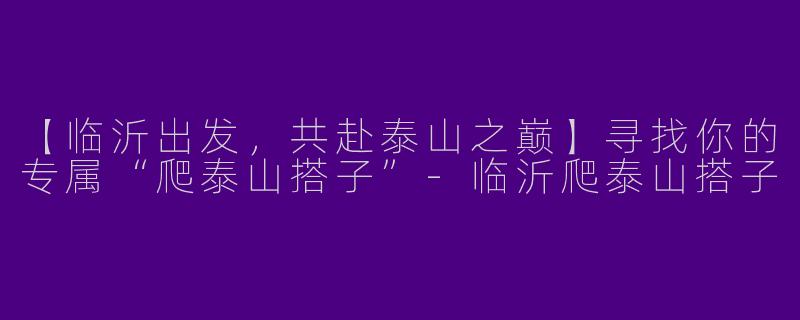 【临沂出发，共赴泰山之巅】寻找你的专属“爬泰山搭子”