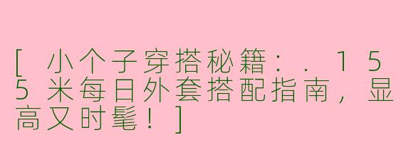 [小个子穿搭秘籍：.155米每日外套搭配指南，显高又时髦！]