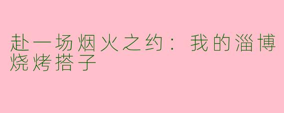 赴一场烟火之约:我的淄博烧烤搭子
