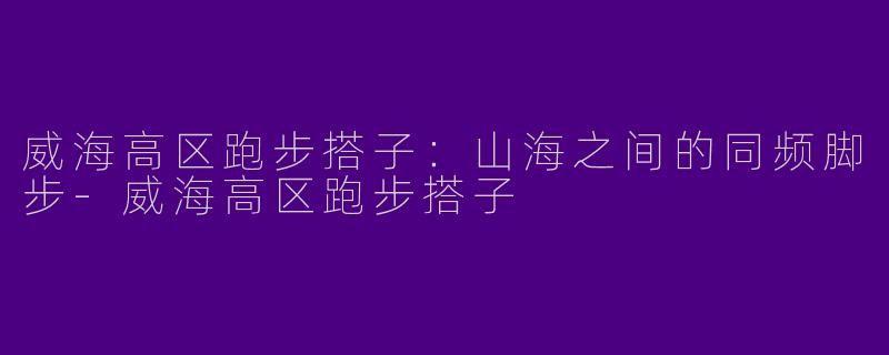 威海高区跑步搭子：山海之间的同频脚步