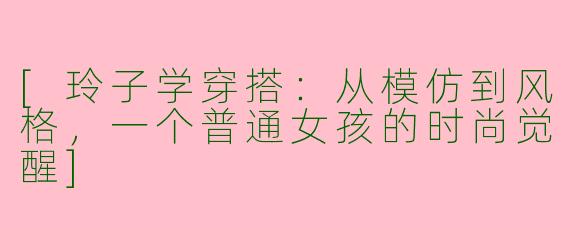 [玲子学穿搭：从模仿到风格，一个普通女孩的时尚觉醒]