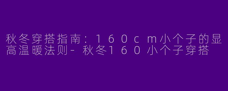 秋冬穿搭指南：160cm小个子的显高温暖法则-秋冬160小个子穿搭